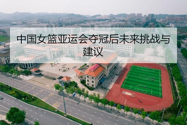 中国女篮亚运会夺冠后未来挑战与建议